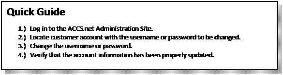 Text Box: Quick Guide
1.)	Log in to the ACCS.net Administration Site.
2.)	Locate customer account with the username or password to be changed.
3.)	Change the username or password.
4.)	Verify that the account information has been properly updated.

